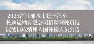  2025浙江丽水市景宁汽车长途运输有限公司招聘驾驶员技能测试成绩和入围体检人员公告