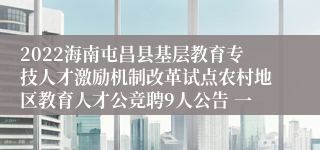 2022海南屯昌县基层教育专技人才激励机制改革试点农村地区教育人才公竞聘9人公告 一