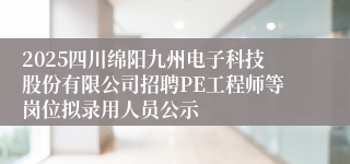 2025四川绵阳九州电子科技股份有限公司招聘PE工程师等岗位拟录用人员公示