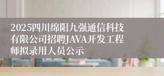 2025四川绵阳九强通信科技有限公司招聘JAVA开发工程师拟录用人员公示