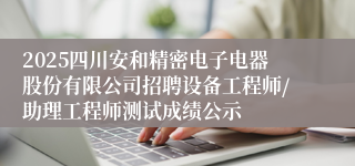 2025四川安和精密电子电器股份有限公司招聘设备工程师/助理工程师测试成绩公示