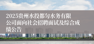 2025贵州水投都匀水务有限公司面向社会招聘面试及综合成绩公告