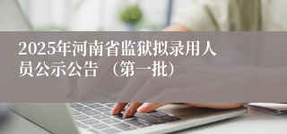 2025年河南省监狱拟录用人员公示公告 （第一批）