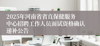 2025年河南省省直保健服务中心招聘工作人员面试资格确认递补公告