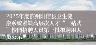 2025年度滨州阳信县卫生健康系统紧缺高层次人才“一站式”校园招聘人员第一批拟聘用人员公示