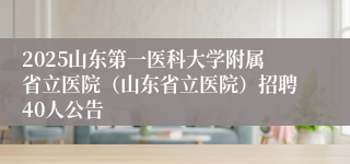 2025山东第一医科大学附属省立医院（山东省立医院）招聘40人公告