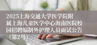2025上海交通大学医学院附属上海儿童医学中心海南医院校园招聘编制外护理人员面试公告（第2号）