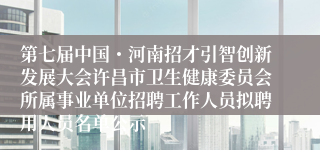 第七届中国・河南招才引智创新发展大会许昌市卫生健康委员会所属事业单位招聘工作人员拟聘用人员名单公示