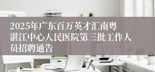 2025年广东百万英才汇南粤湛江中心人民医院第三批工作人员招聘通告