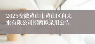 2025安徽黄山市黄山区自来水有限公司招聘拟录用公告