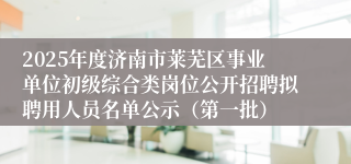 2025年度济南市莱芜区事业单位初级综合类岗位公开招聘拟聘用人员名单公示（第一批）