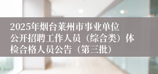 2025年烟台莱州市事业单位公开招聘工作人员（综合类）体检合格人员公告（第三批）