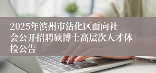 2025年滨州市沾化区面向社会公开招聘硕博士高层次人才体检公告