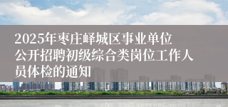 2025年枣庄峄城区事业单位公开招聘初级综合类岗位工作人员体检的通知