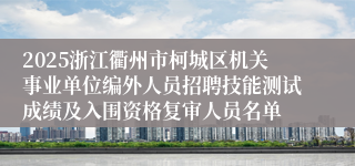 2025浙江衢州市柯城区机关事业单位编外人员招聘技能测试成绩及入围资格复审人员名单