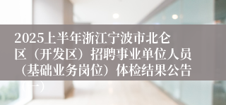 2025上半年浙江宁波市北仑区（开发区）招聘事业单位人员（基础业务岗位）体检结果公告（一）
