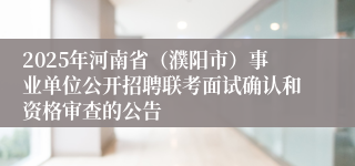 2025年河南省（濮阳市）事业单位公开招聘联考面试确认和资格审查的公告