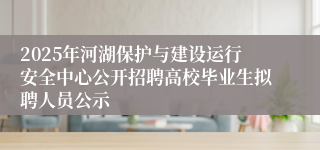 2025年河湖保护与建设运行安全中心公开招聘高校毕业生拟聘人员公示