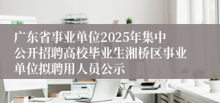 广东省事业单位2025年集中公开招聘高校毕业生湘桥区事业单位拟聘用人员公示