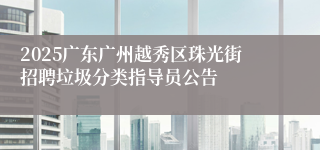 2025广东广州越秀区珠光街招聘垃圾分类指导员公告