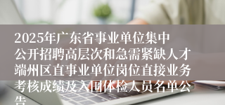 2025年广东省事业单位集中公开招聘高层次和急需紧缺人才端州区直事业单位岗位直接业务考核成绩及入围体检人员名单公告 