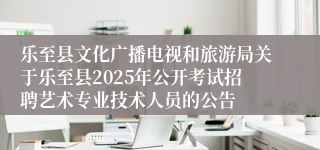乐至县文化广播电视和旅游局关于乐至县2025年公开考试招聘艺术专业技术人员的公告