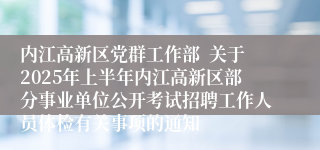 内江高新区党群工作部  关于2025年上半年内江高新区部分事业单位公开考试招聘工作人员体检有关事项的通知