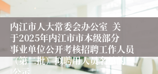 内江市人大常委会办公室  关于2025年内江市市本级部分事业单位公开考核招聘工作人员（第二批）拟聘用人员名单的  公示