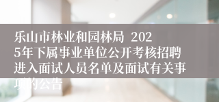 乐山市林业和园林局  2025年下属事业单位公开考核招聘进入面试人员名单及面试有关事项的公告