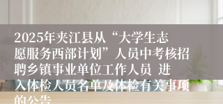 2025年夹江县从“大学生志愿服务西部计划”人员中考核招聘乡镇事业单位工作人员  进入体检人员名单及体检有关事项的公告