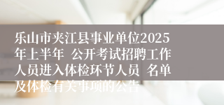 乐山市夹江县事业单位2025年上半年  公开考试招聘工作人员进入体检环节人员  名单及体检有关事项的公告