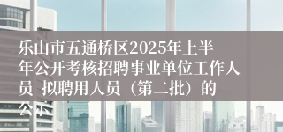 乐山市五通桥区2025年上半年公开考核招聘事业单位工作人员  拟聘用人员（第二批）的公示