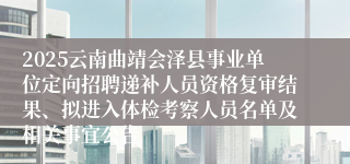 2025云南曲靖会泽县事业单位定向招聘递补人员资格复审结果、拟进入体检考察人员名单及相关事宜公告