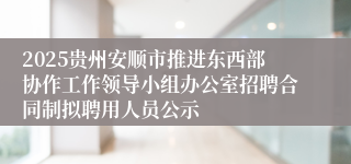 2025贵州安顺市推进东西部协作工作领导小组办公室招聘合同制拟聘用人员公示