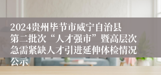 2024贵州毕节市威宁自治县第二批次“人才强市”暨高层次急需紧缺人才引进延伸体检情况公示