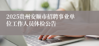 2025贵州安顺市招聘事业单位工作人员体检公告