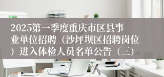 2025第一季度重庆市区县事业单位招聘（沙坪坝区招聘岗位）进入体检人员名单公告（三）