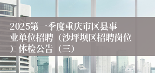 2025第一季度重庆市区县事业单位招聘（沙坪坝区招聘岗位）体检公告（三）