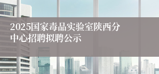 2025国家毒品实验室陕西分中心招聘拟聘公示