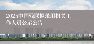 2025中国残联拟录用机关工作人员公示公告