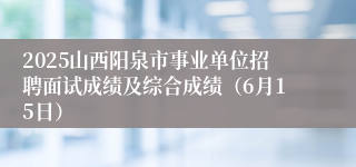 2025山西阳泉市事业单位招聘面试成绩及综合成绩（6月15日）