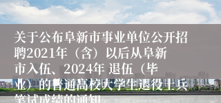 关于公布阜新市事业单位公开招聘2021年（含）以后从阜新市入伍、2024年 退伍（毕业）的普通高校大学生退役士兵笔试成绩的通知