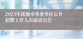2025年抚顺市事业单位公开招聘工作人员面试公告