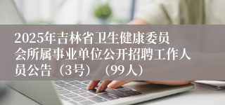2025年吉林省卫生健康委员会所属事业单位公开招聘工作人员公告（3号）（99人）