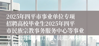2025年四平市事业单位专项招聘高校毕业生2025年四平市民族宗教事务服务中心等事业单位公开选调工作人员进入体检人员名单