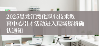 2025黑龙江绥化职业技术教育中心引才活动进入现场资格确认通知