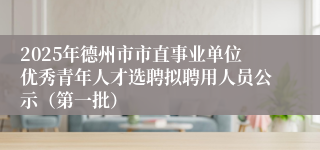 2025年德州市市直事业单位优秀青年人才选聘拟聘用人员公示（第一批）