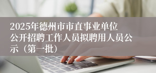 2025年德州市市直事业单位公开招聘工作人员拟聘用人员公示（第一批）