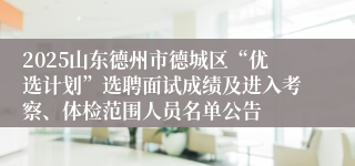 2025山东德州市德城区“优选计划”选聘面试成绩及进入考察、体检范围人员名单公告