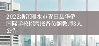 2022浙江丽水市青田县华侨国际学校招聘报备员额教师3人公告